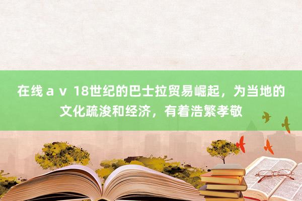 在线ａｖ 18世纪的巴士拉贸易崛起，为当地的文化疏浚和经济，有着浩繁孝敬