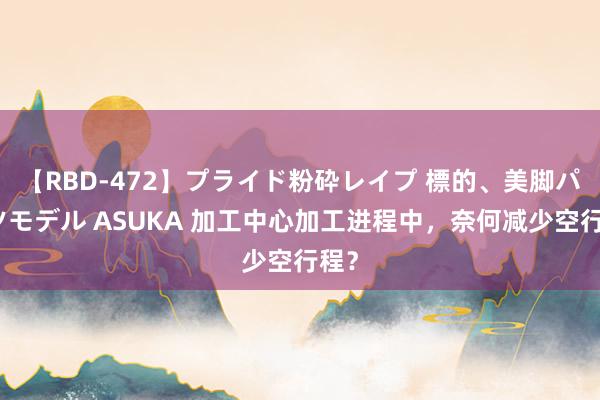 【RBD-472】プライド粉砕レイプ 標的、美脚パーツモデル ASUKA 加工中心加工进程中，奈何减少空行程？