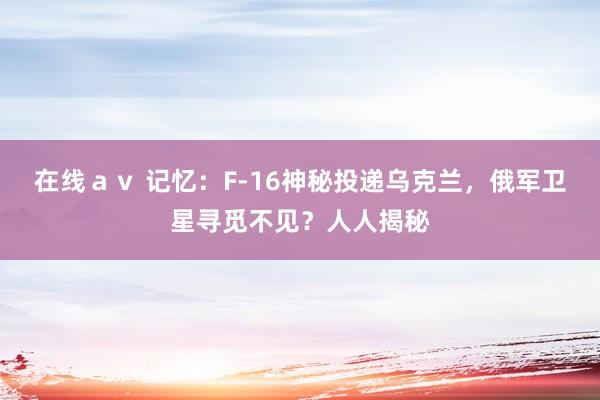 在线ａｖ 记忆：F-16神秘投递乌克兰，俄军卫星寻觅不见？人人揭秘