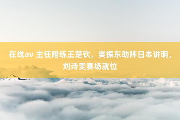 在线av 主任陪练王楚钦，樊振东助阵日本讲明，刘诗雯赛场就位