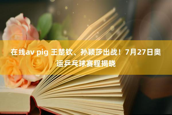 在线av pig 王楚钦、孙颖莎出战！7月27日奥运乒乓球赛程揭晓