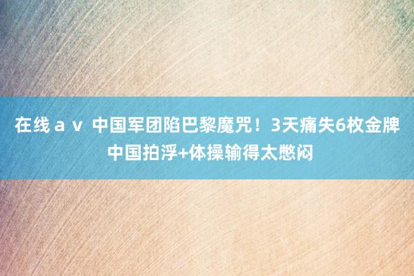 在线ａｖ 中国军团陷巴黎魔咒！3天痛失6枚金牌 中国拍浮+体操输得太憋闷