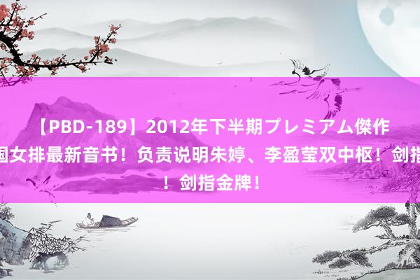 【PBD-189】2012年下半期プレミアム傑作選 中国女排最新音书！负责说明朱婷、李盈莹双中枢！剑指金牌！