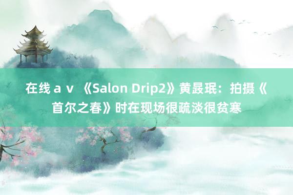 在线ａｖ 《Salon Drip2》黄晸珉：拍摄《首尔之春》时在现场很疏淡很贫寒