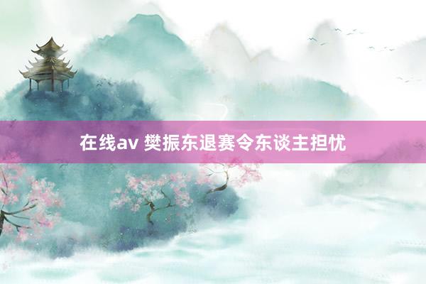 在线av 樊振东退赛令东谈主担忧