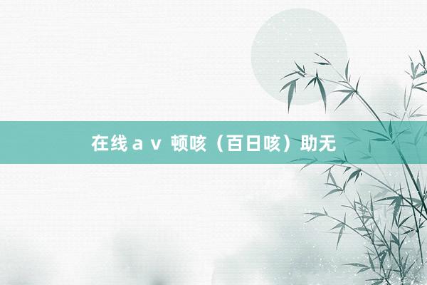 在线ａｖ 顿咳（百日咳）助无