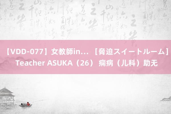 【VDD-077】女教師in… ［脅迫スイートルーム］ Teacher ASUKA（26） 痫病（儿科）助无