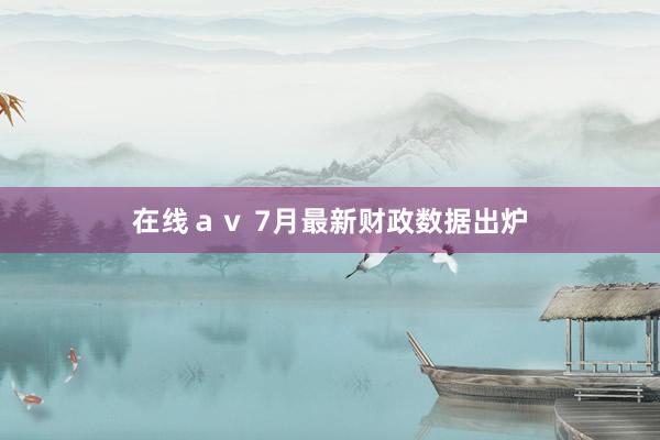 在线ａｖ 7月最新财政数据出炉