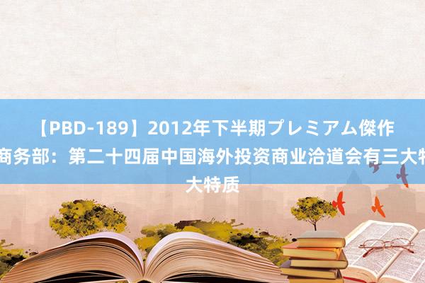 【PBD-189】2012年下半期プレミアム傑作選 商务部：第二十四届中国海外投资商业洽道会有三大特质