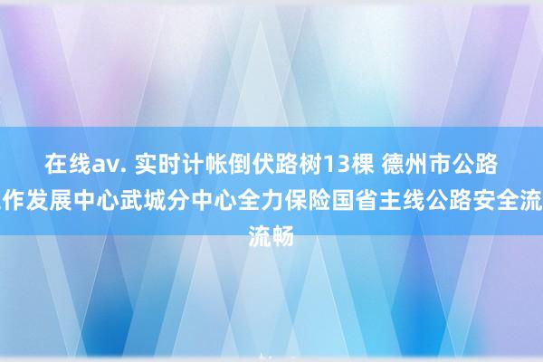 在线av. 实时计帐倒伏路树13棵 德州市公路工作发展中心武城分中心全力保险国省主线公路安全流畅